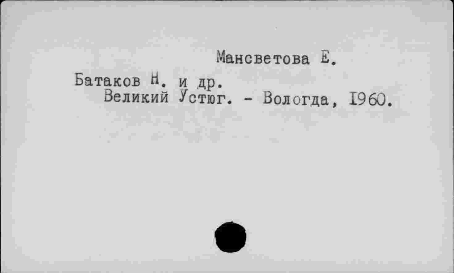 ﻿Мансветова Е.
Батаков В, ц др, Великий Устюг. - Вологда, I960.